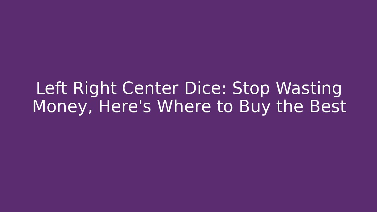 Left Right Center Dice: Stop Wasting Money, Here’s Where to Buy the Best