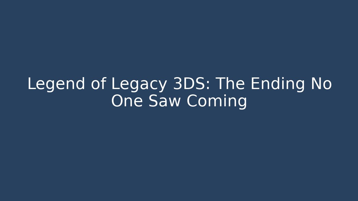 Legend of Legacy 3DS: The Ending No One Saw Coming