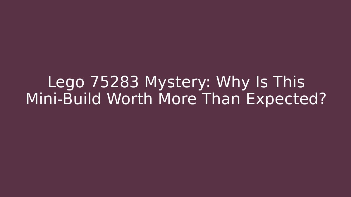 Lego 75283 Mystery: Why Is This Mini-Build Worth More Than Expected?