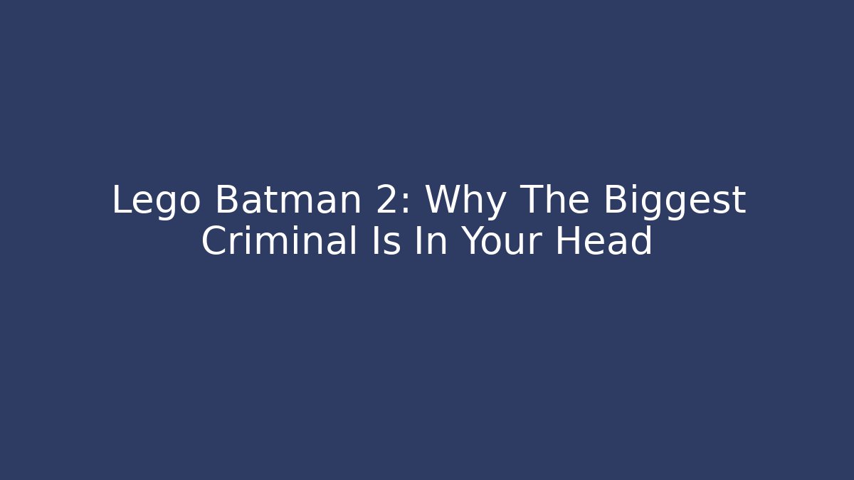 Lego Batman 2: Why The Biggest Criminal Is In Your Head