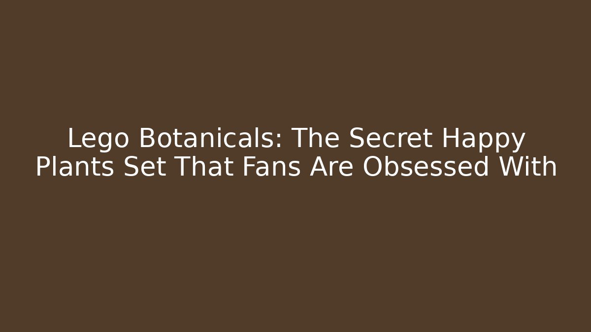 Lego Botanicals: The Secret Happy Plants Set That Fans Are Obsessed With