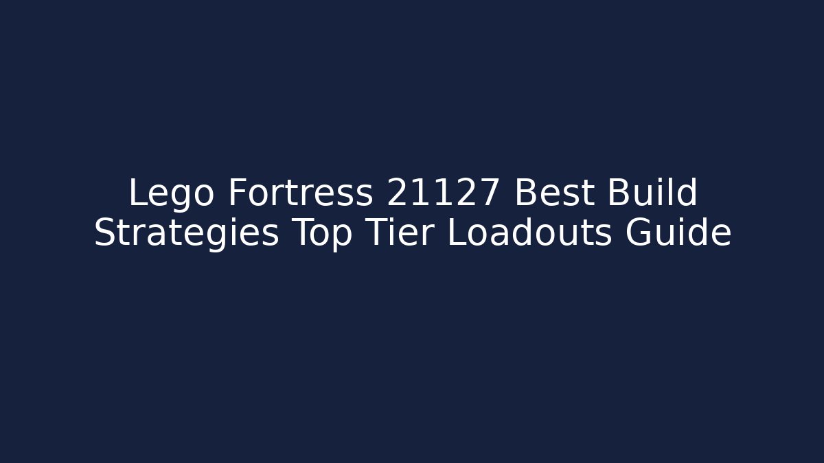 Lego Fortress 21127 Best Build Strategies Top Tier Loadouts Guide