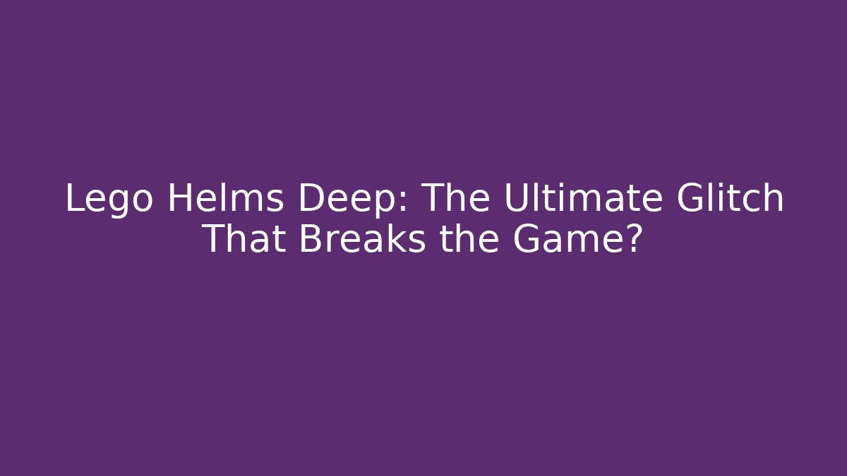 Lego Helms Deep: The Ultimate Glitch That Breaks the Game?