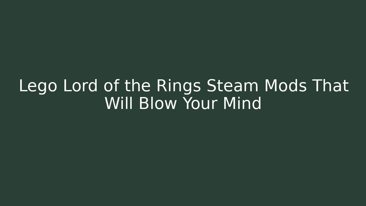 Lego Lord of the Rings Steam Mods That Will Blow Your Mind
