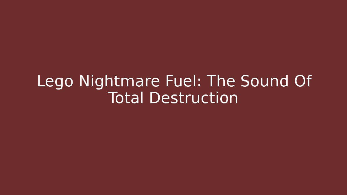 Lego Nightmare Fuel: The Sound Of Total Destruction
