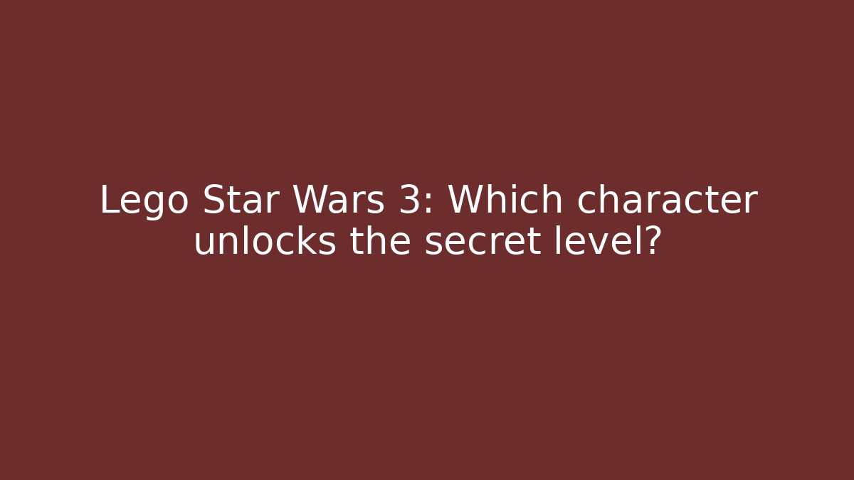 Lego Star Wars 3: Which character unlocks the secret level?