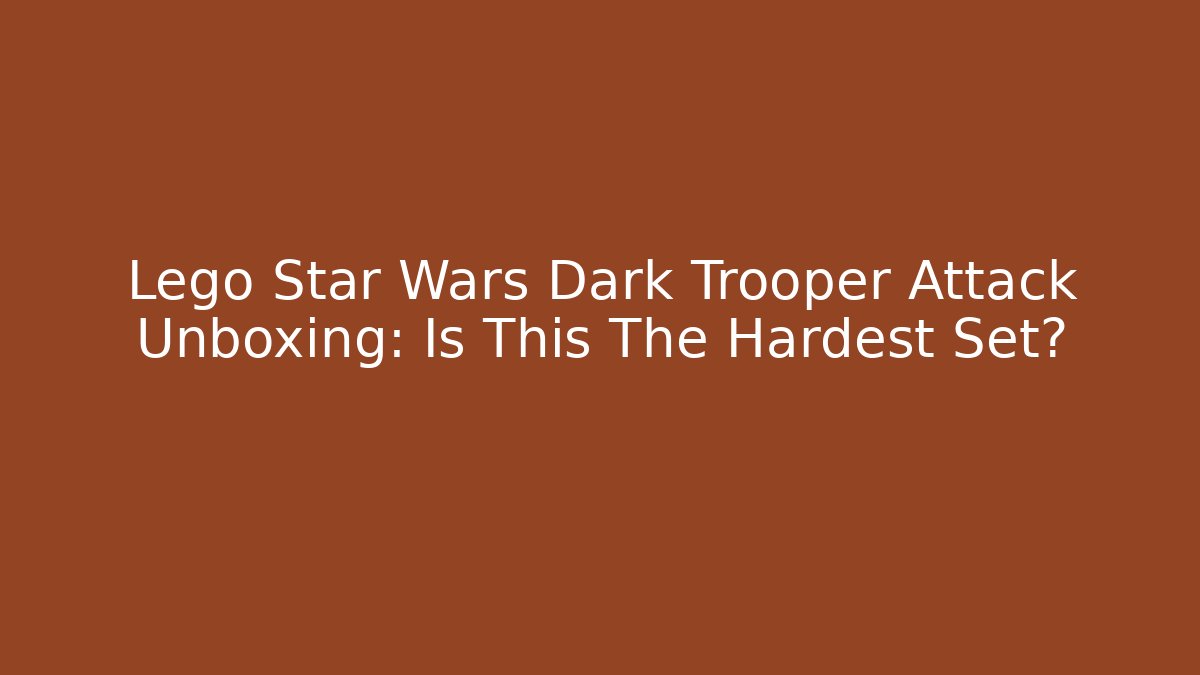 Lego Star Wars Dark Trooper Attack Unboxing: Is This The Hardest Set? - The Family Holidays