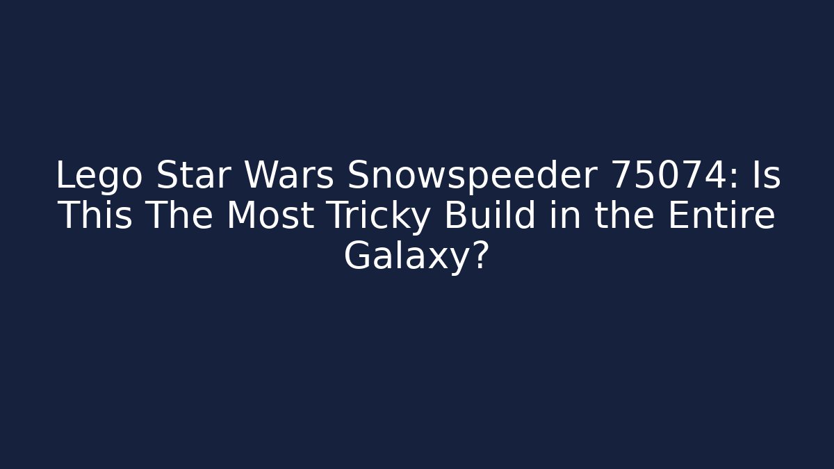 Lego Star Wars Snowspeeder 75074: Is This The Most Tricky Build in the Entire Galaxy?