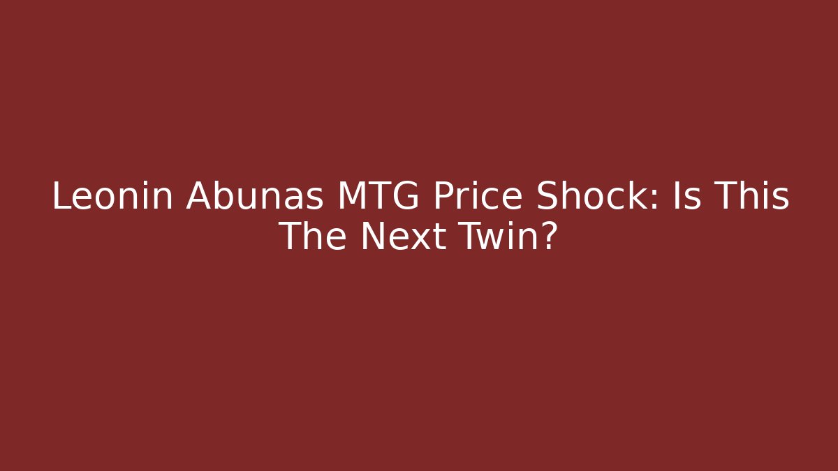 Leonin Abunas MTG Price Shock: Is This The Next Twin?