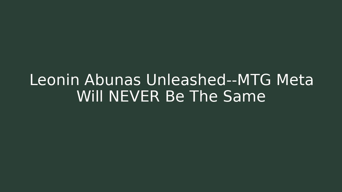 Leonin Abunas Unleashed—MTG Meta Will NEVER Be The Same