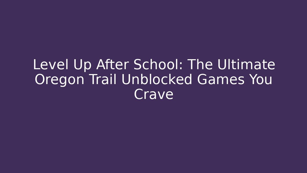 Level Up After School: The Ultimate Oregon Trail Unblocked Games You Crave