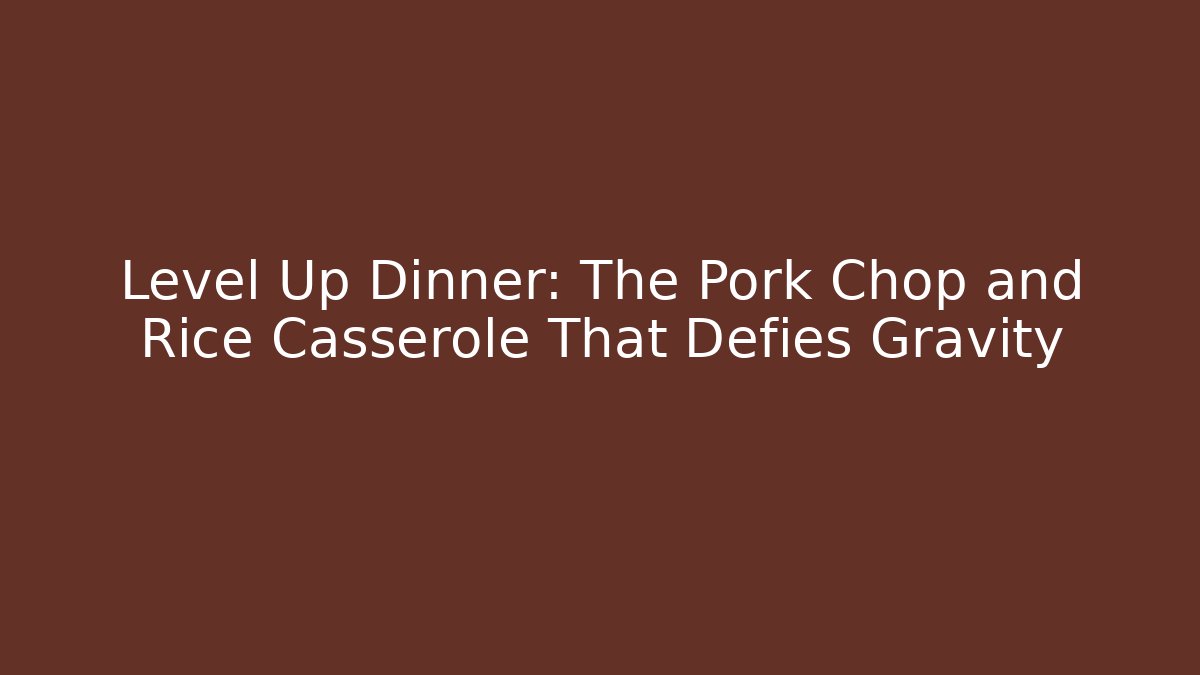 Level Up Dinner: The Pork Chop and Rice Casserole That Defies Gravity