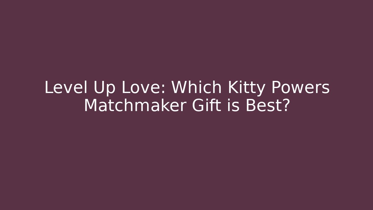 Level Up Love: Which Kitty Powers Matchmaker Gift is Best?