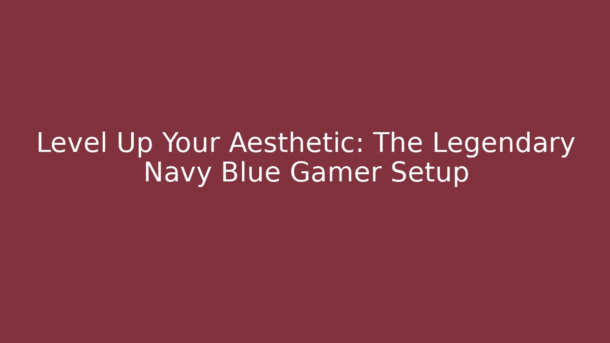 Level Up Your Aesthetic: The Legendary Navy Blue Gamer Setup