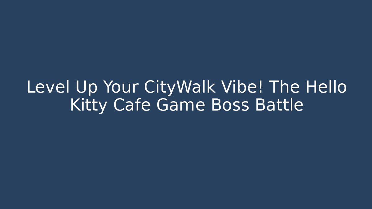Level Up Your CityWalk Vibe! The Hello Kitty Cafe Game Boss Battle