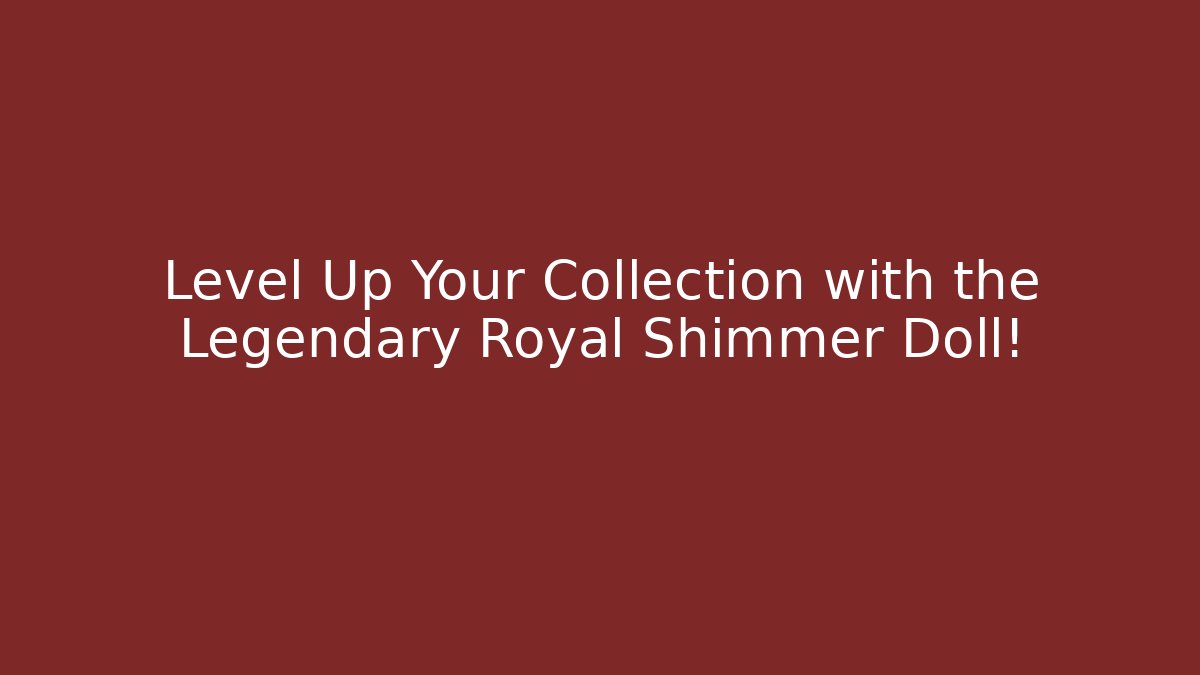 Level Up Your Collection with the Legendary Royal Shimmer Doll!