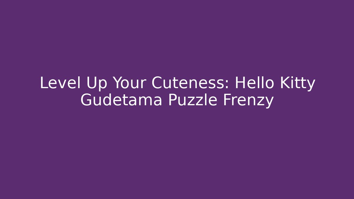 Level Up Your Cuteness: Hello Kitty Gudetama Puzzle Frenzy