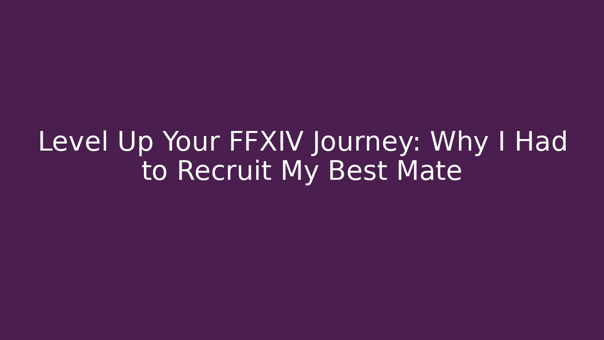 Level Up Your FFXIV Journey: Why I Had to Recruit My Best Mate