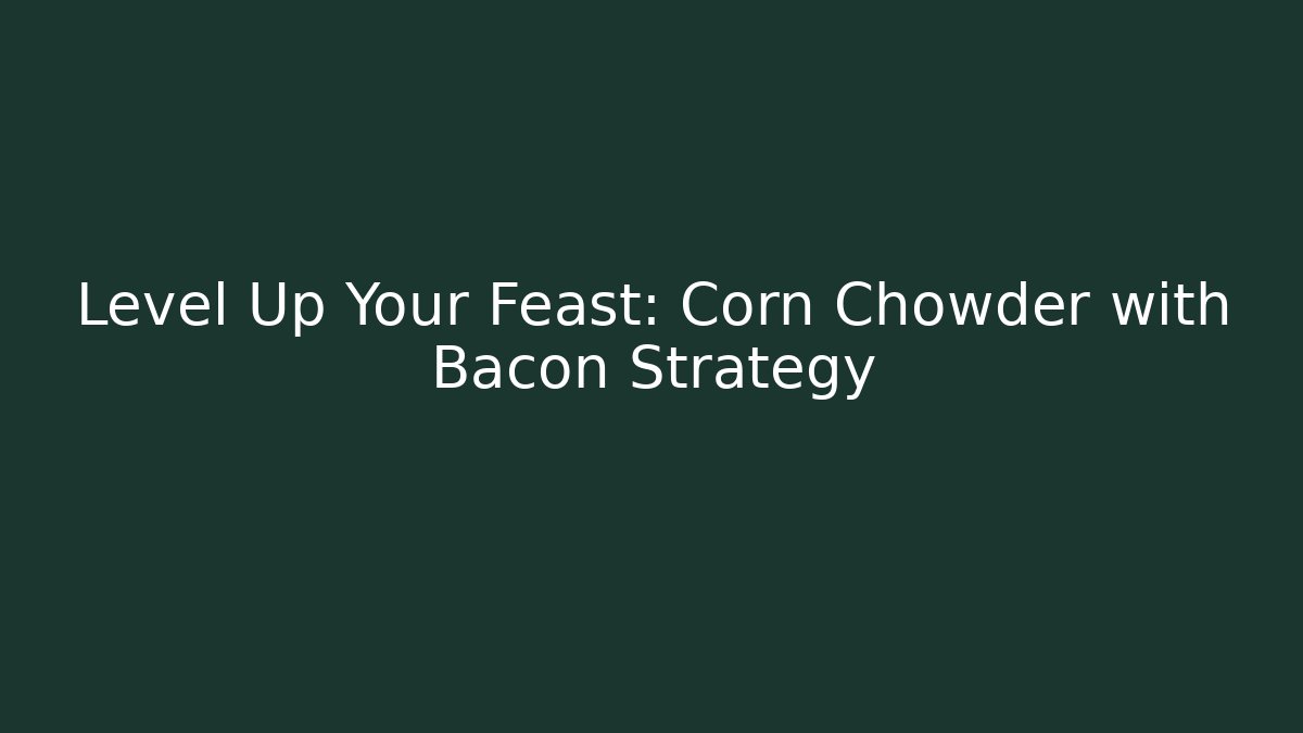 Level Up Your Feast: Corn Chowder with Bacon Strategy