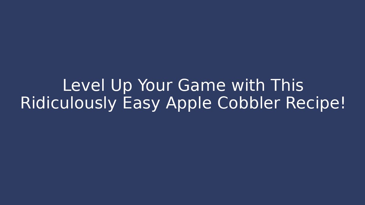 Level Up Your Game with This Ridiculously Easy Apple Cobbler Recipe!
