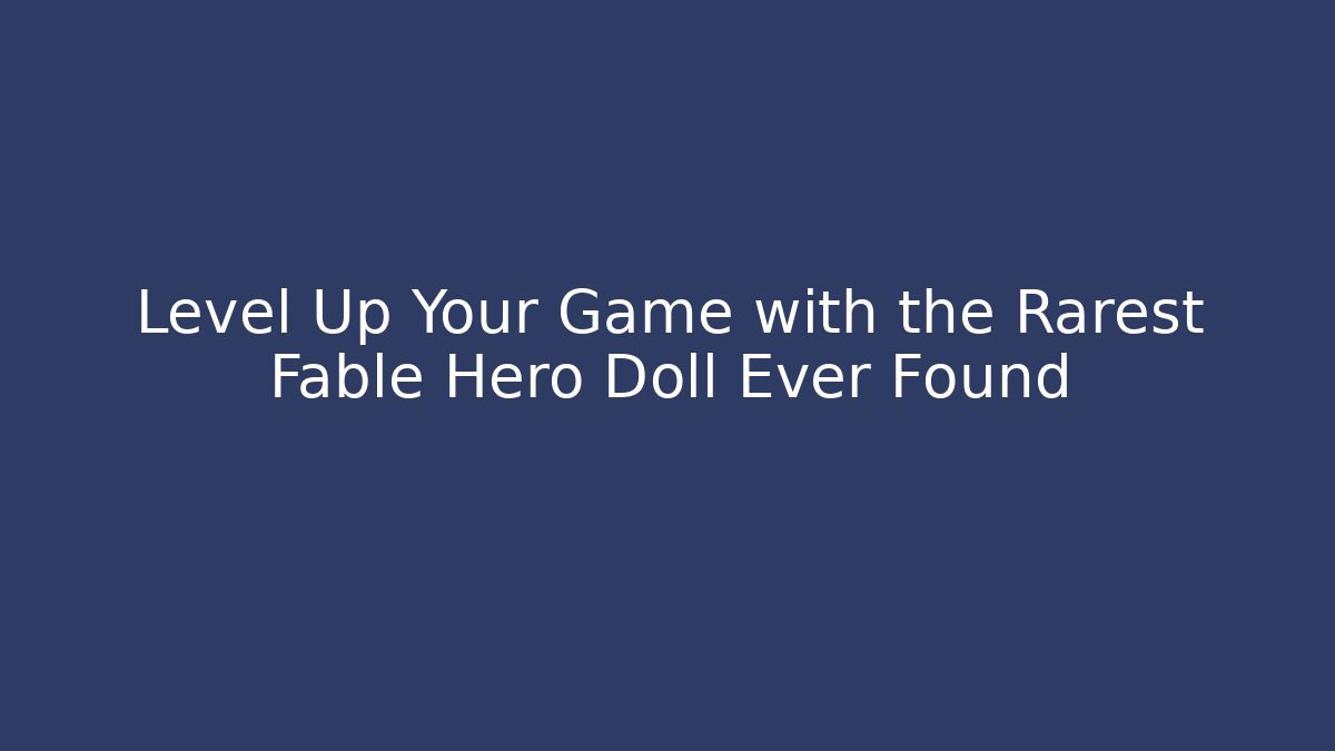Level Up Your Game with the Rarest Fable Hero Doll Ever Found