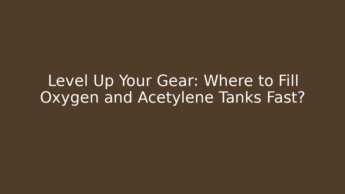 Level Up Your Gear: Where to Fill Oxygen and Acetylene Tanks Fast?