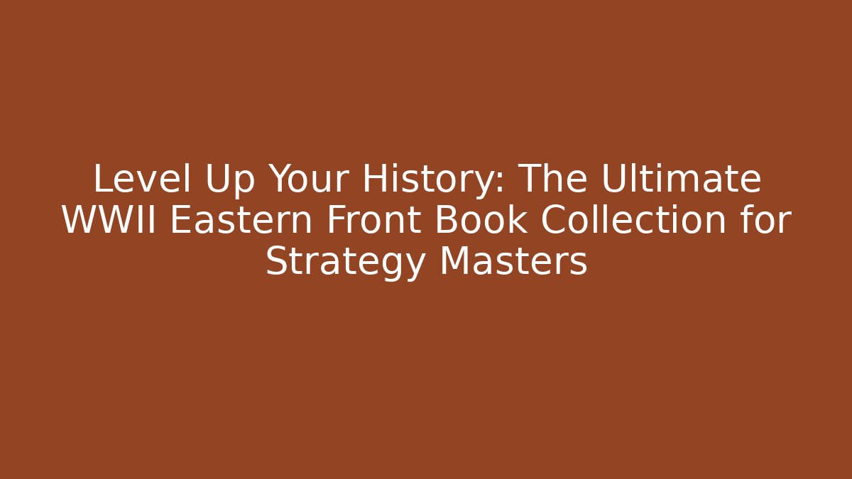 Level Up Your History: The Ultimate WWII Eastern Front Book Collection for Strategy Masters - The Family Holidays
