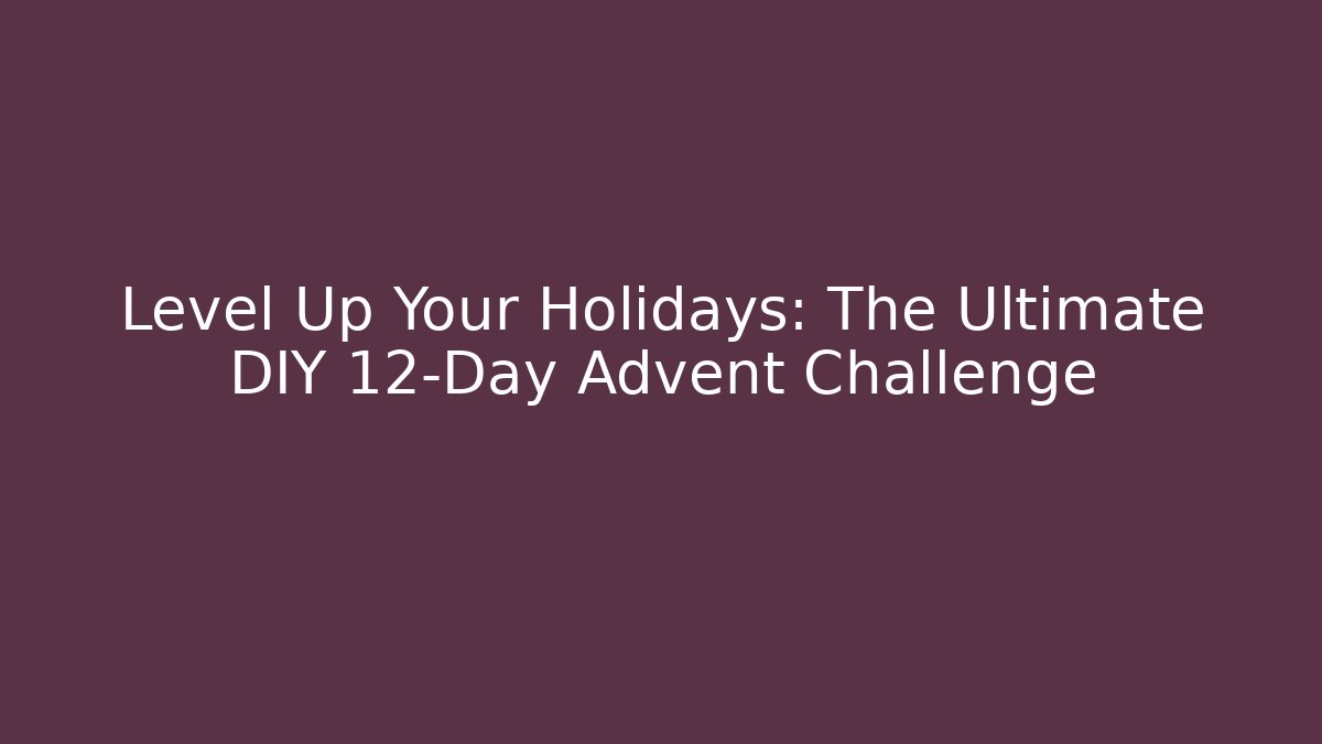 Level Up Your Holidays: The Ultimate DIY 12-Day Advent Challenge