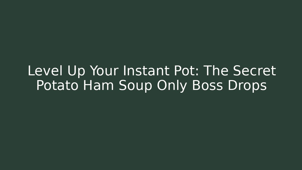 Level Up Your Instant Pot: The Secret Potato Ham Soup Only Boss Drops