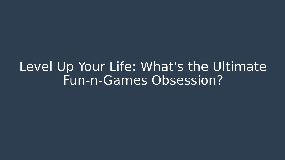 Level Up Your Life: What’s the Ultimate Fun-n-Games Obsession?