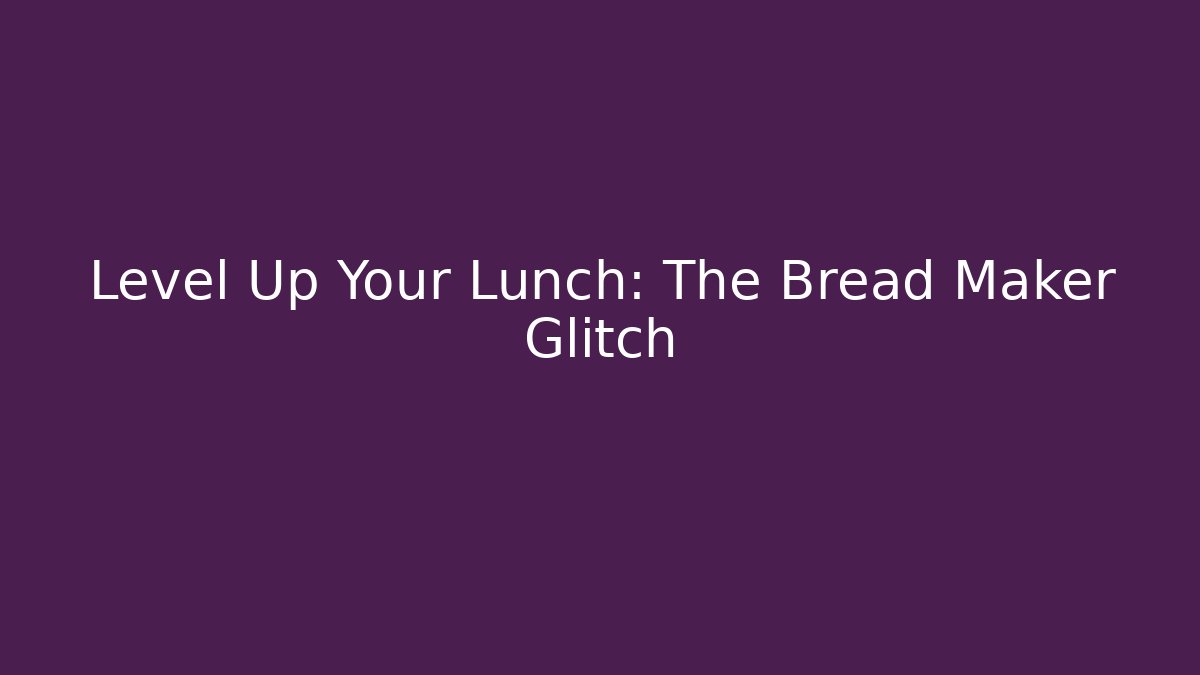 Level Up Your Lunch: The Bread Maker Glitch