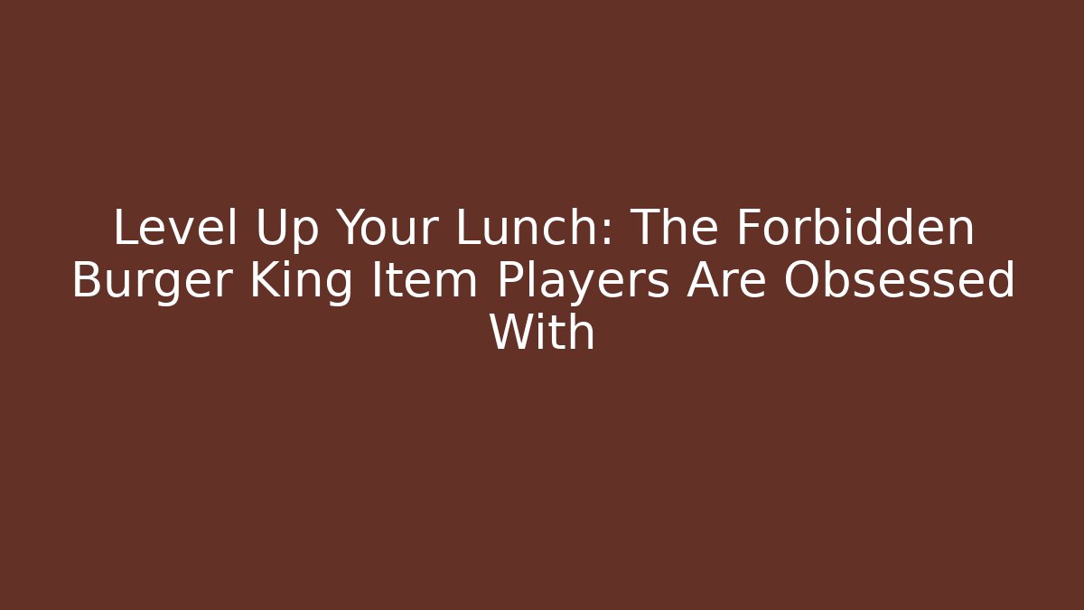 Level Up Your Lunch: The Forbidden Burger King Item Players Are Obsessed With - The Family Holidays