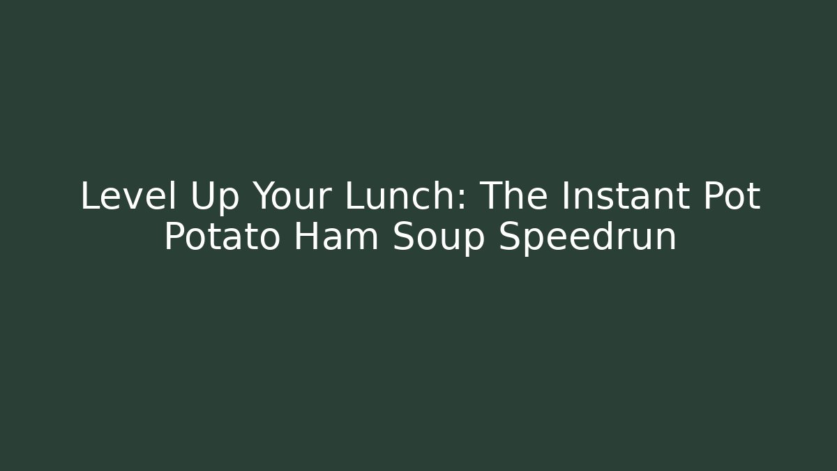 Level Up Your Lunch: The Instant Pot Potato Ham Soup Speedrun