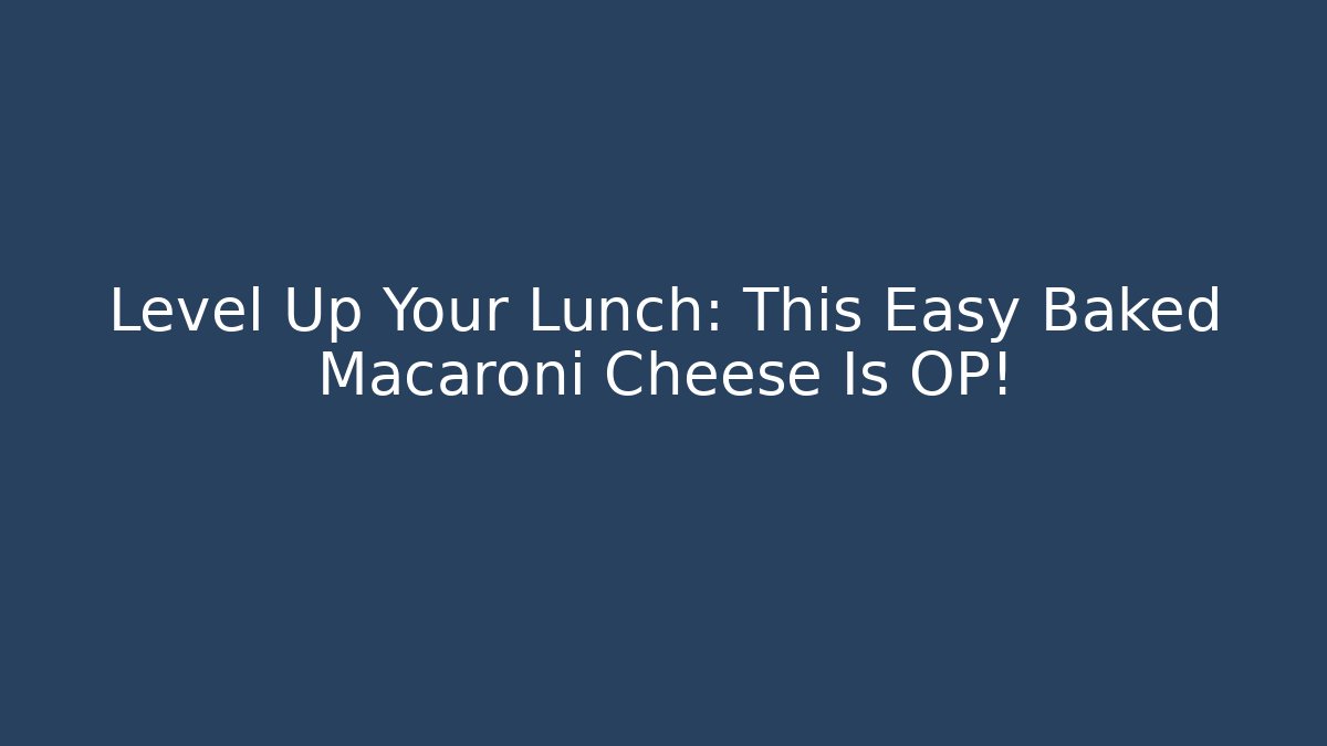 Level Up Your Lunch: This Easy Baked Macaroni Cheese Is OP!