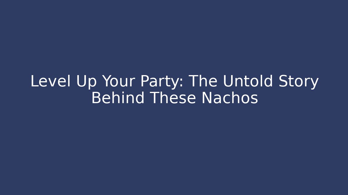 Level Up Your Party: The Untold Story Behind These Nachos - The Family Holidays