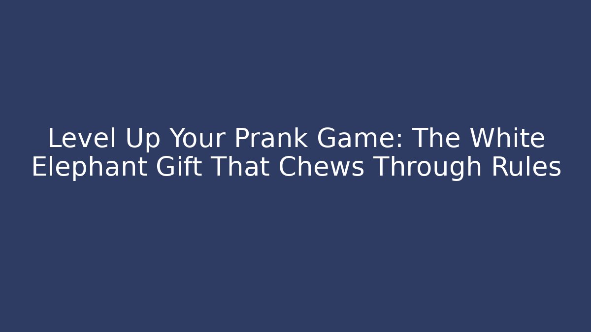 Level Up Your Prank Game: The White Elephant Gift That Chews Through Rules