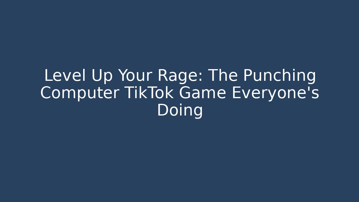Level Up Your Rage: The Punching Computer TikTok Game Everyone's Doing - The Family Holidays
