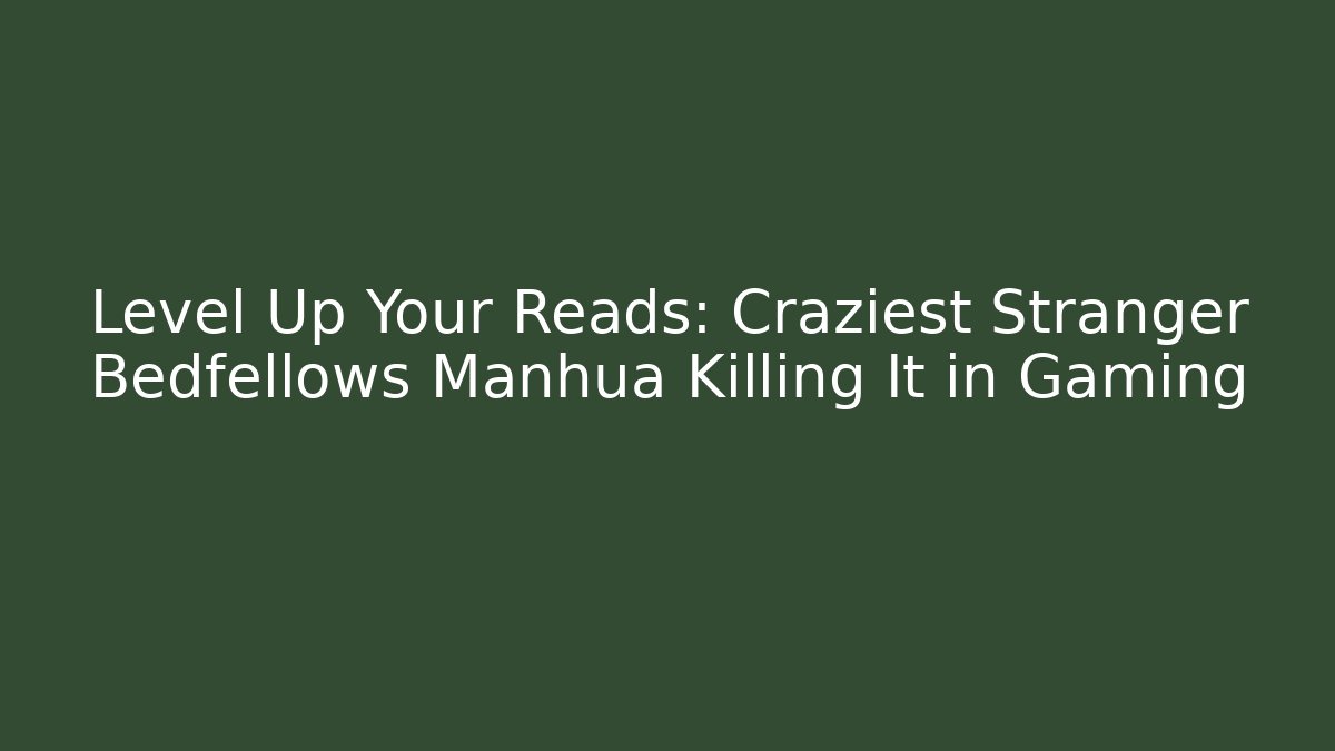 Level Up Your Reads: Craziest Stranger Bedfellows Manhua Killing It in Gaming