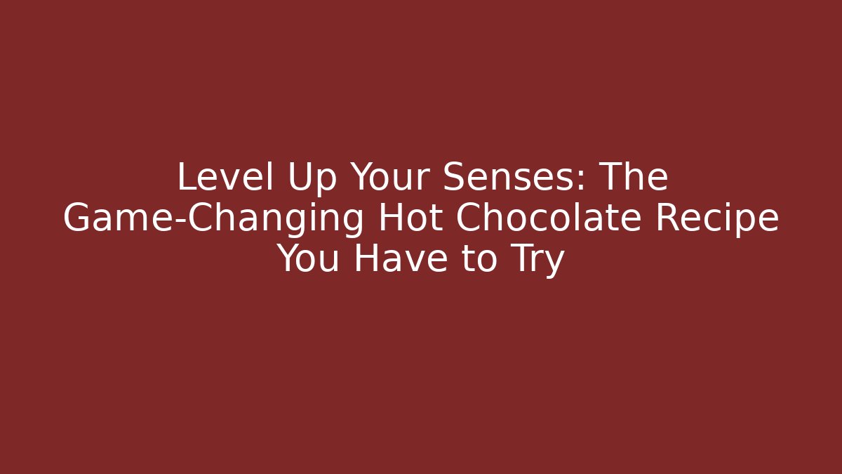 Level Up Your Senses: The Game-Changing Hot Chocolate Recipe You Have to Try