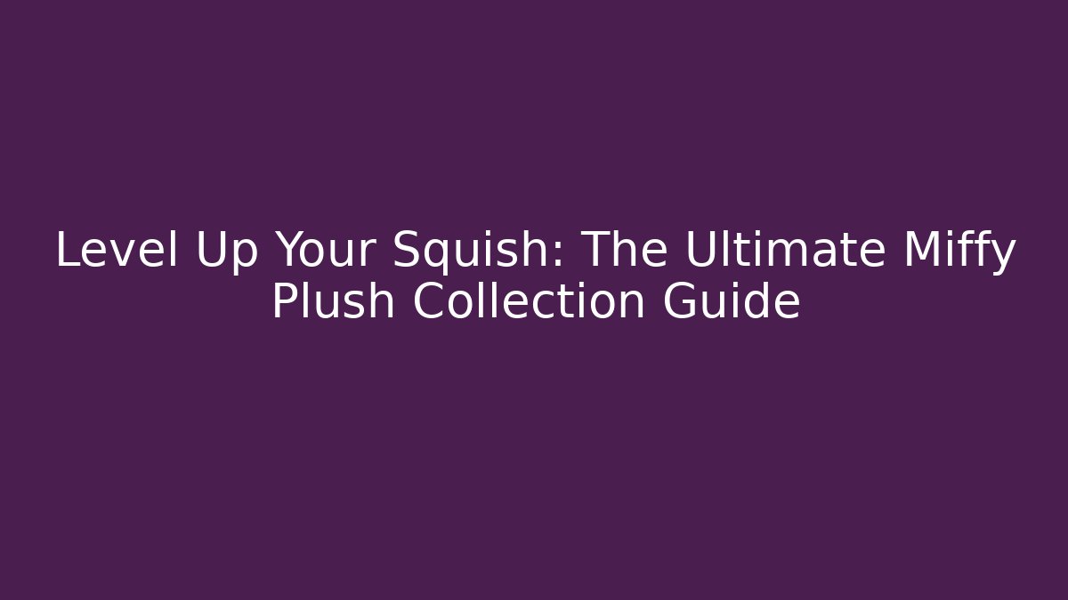 Level Up Your Squish: The Ultimate Miffy Plush Collection Guide