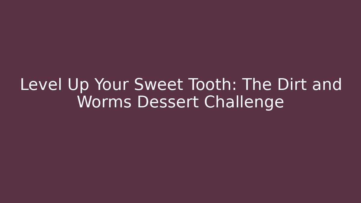 Level Up Your Sweet Tooth: The Dirt and Worms Dessert Challenge - The Family Holidays