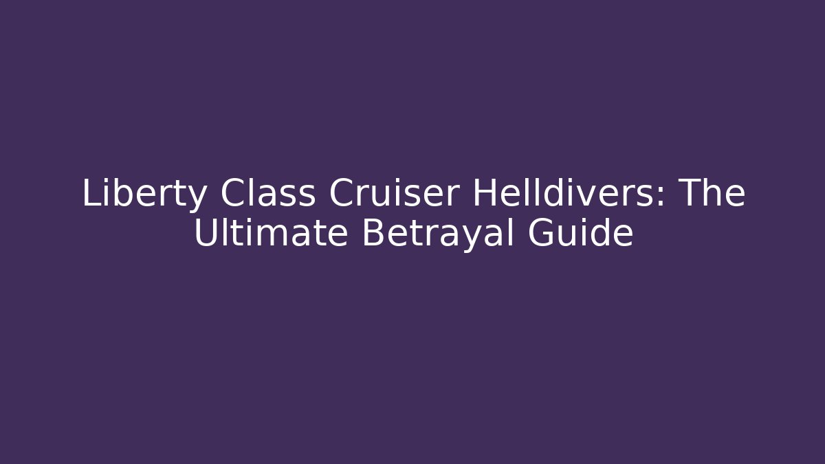 Liberty Class Cruiser Helldivers: The Ultimate Betrayal Guide