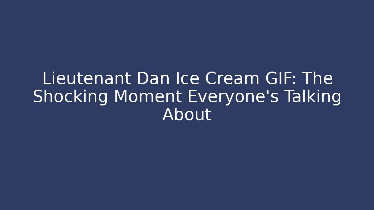 Lieutenant Dan Ice Cream GIF: The Shocking Moment Everyone’s Talking About