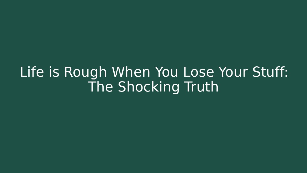 Life is Rough When You Lose Your Stuff: The Shocking Truth