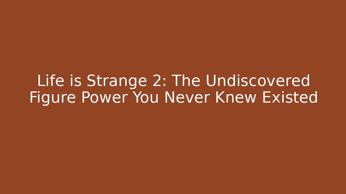 Life is Strange 2: The Undiscovered Figure Power You Never Knew Existed