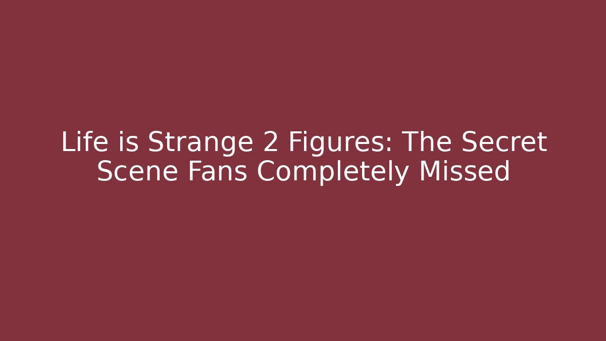 Life is Strange 2 Figures: The Secret Scene Fans Completely Missed