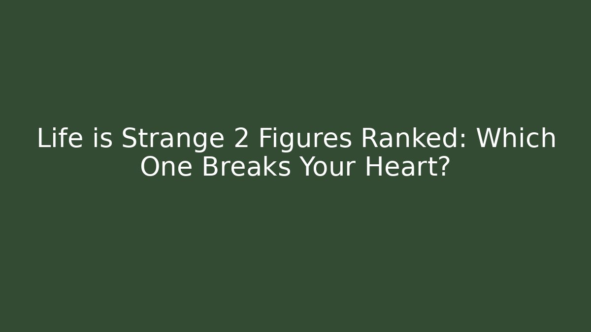 Life is Strange 2 Figures Ranked: Which One Breaks Your Heart?