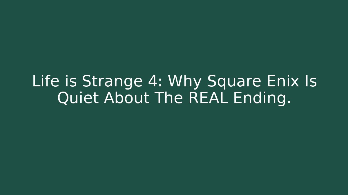 Life is Strange 4: Why Square Enix Is Quiet About The REAL Ending.