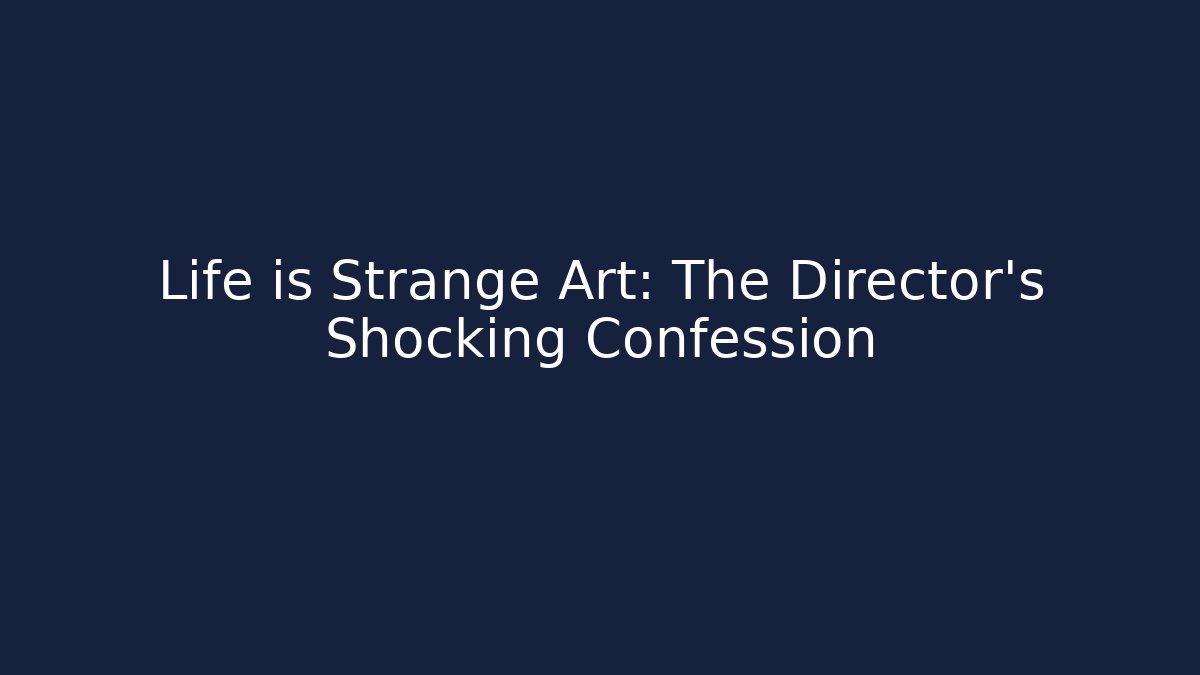 Life is Strange Art: The Director's Shocking Confession