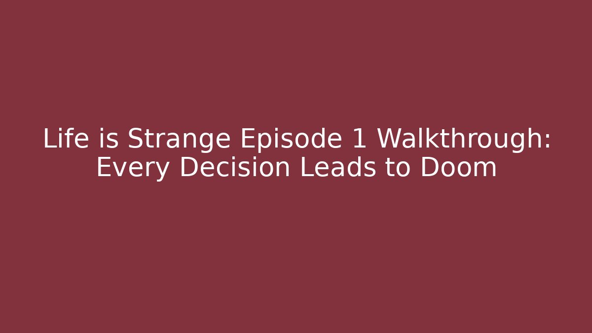 Life is Strange Episode 1 Walkthrough: Every Decision Leads to Doom